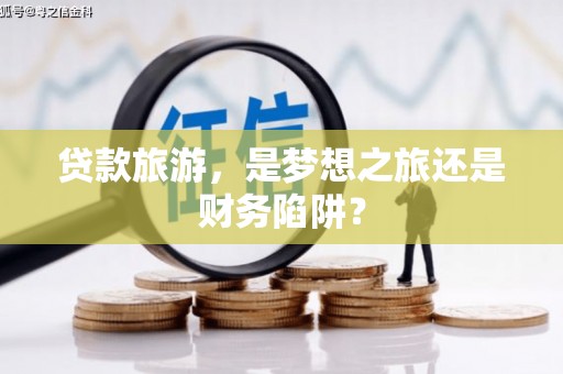 迁安贷款旅游，是梦想之旅还是财务陷阱？