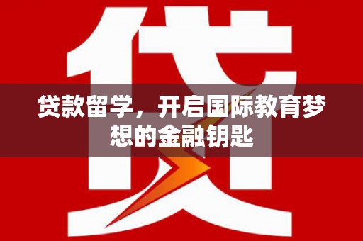 定兴贷款留学，开启国际教育梦想的金融钥匙