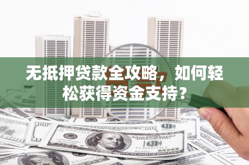 南安无抵押贷款全攻略，如何轻松获得资金支持？