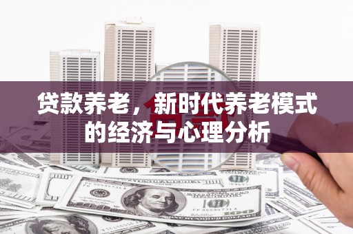 玛曲贷款养老，新时代养老模式的经济与心理分析