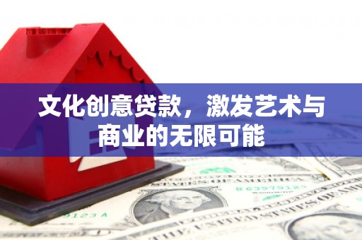 长岭文化创意贷款，激发艺术与商业的无限可能