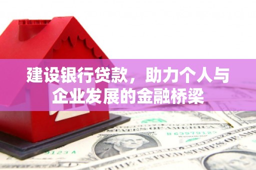 横县建设银行贷款，助力个人与企业发展的金融桥梁