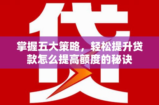 张北掌握五大策略，轻松提升贷款怎么提高额度的秘诀