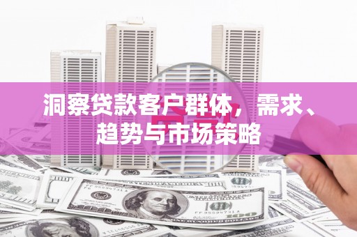 西昌洞察贷款客户群体，需求、趋势与市场策略