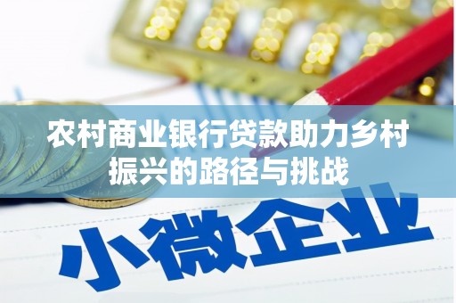 屏南农村商业银行贷款助力乡村振兴的路径与挑战