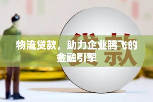 红岗物流贷款，助力企业腾飞的金融引擎