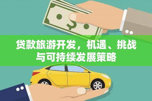怀柔贷款旅游开发，机遇、挑战与可持续发展策略