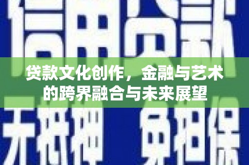 张掖贷款文化创作，金融与艺术的跨界融合与未来展望