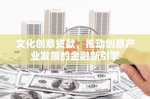 新田文化创意贷款，推动创意产业发展的金融新引擎
