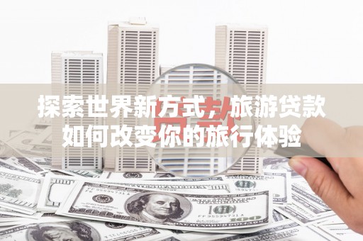 达拉特旗探索世界新方式，旅游贷款如何改变你的旅行体验