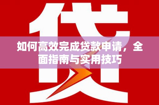 新营如何高效完成贷款申请，全面指南与实用技巧