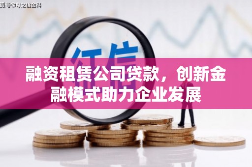 开平融资租赁公司贷款，创新金融模式助力企业发展