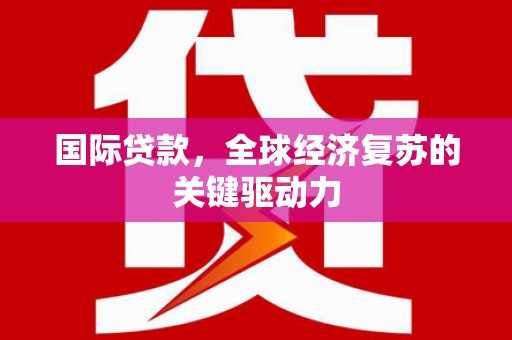白银国际贷款，全球经济复苏的关键驱动力