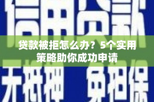 项城贷款被拒怎么办？5个实用策略助你成功申请