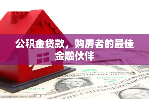 阳东公积金贷款，购房者的最佳金融伙伴