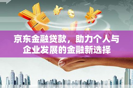 宜兰京东金融贷款，助力个人与企业发展的金融新选择