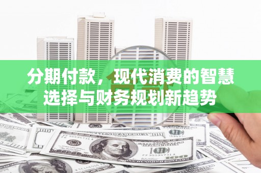 古冶分期付款，现代消费的智慧选择与财务规划新趋势