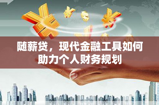 抚州随薪贷，现代金融工具如何助力个人财务规划