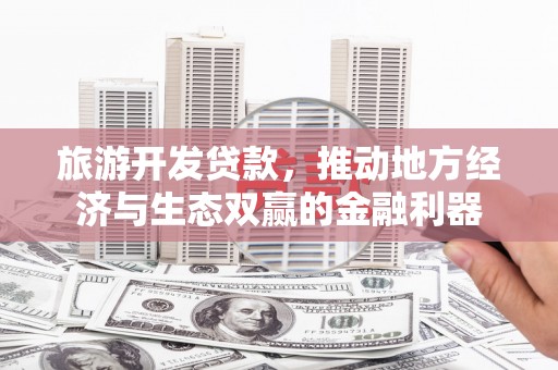 巍山旅游开发贷款，推动地方经济与生态双赢的金融利器