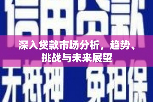 夏河深入贷款市场分析，趋势、挑战与未来展望
