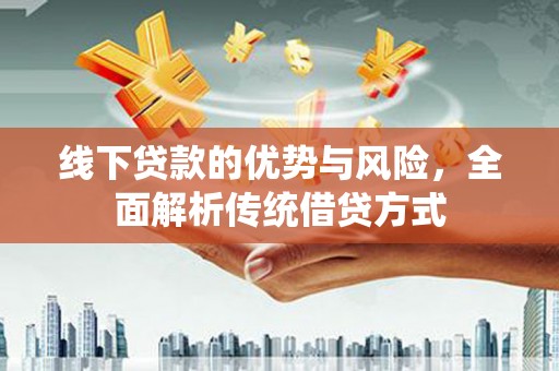 吉隆线下贷款的优势与风险，全面解析传统借贷方式