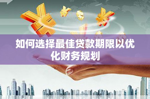 阜平如何选择最佳贷款期限以优化财务规划
