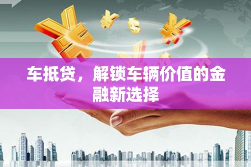 文水车抵贷，解锁车辆价值的金融新选择