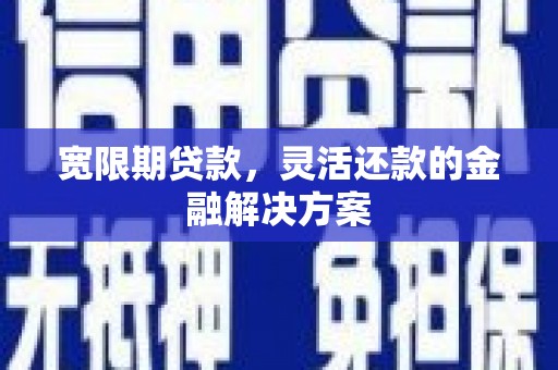 扶绥宽限期贷款，灵活还款的金融解决方案