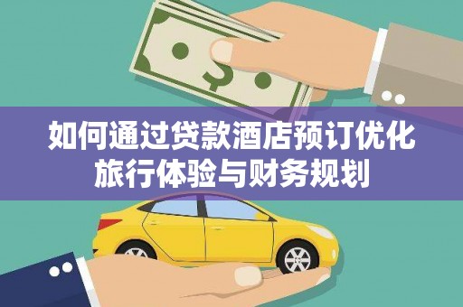 繁昌如何通过贷款酒店预订优化旅行体验与财务规划