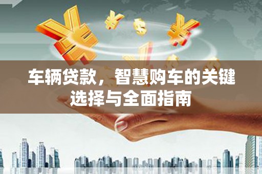 西林车辆贷款，智慧购车的关键选择与全面指南