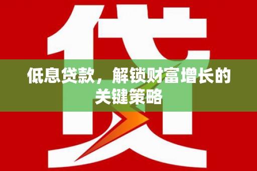 商州低息贷款，解锁财富增长的关键策略