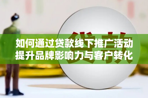 昌吉如何通过贷款线下推广活动提升品牌影响力与客户转化率