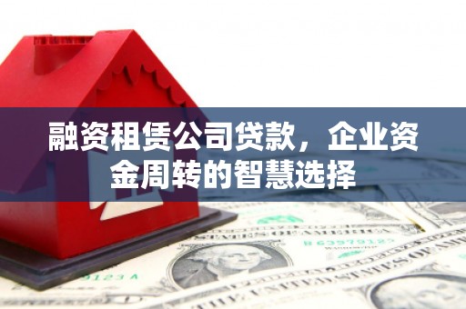 长寿融资租赁公司贷款，企业资金周转的智慧选择