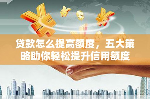 通渭贷款怎么提高额度，五大策略助你轻松提升信用额度