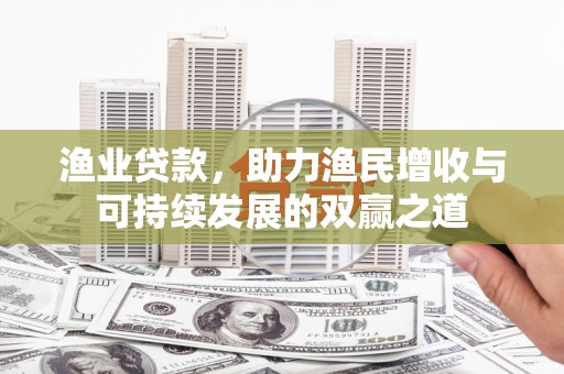 瑶海渔业贷款，助力渔民增收与可持续发展的双赢之道