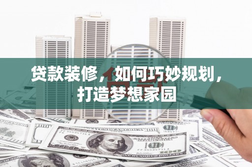 连江贷款装修，如何巧妙规划，打造梦想家园