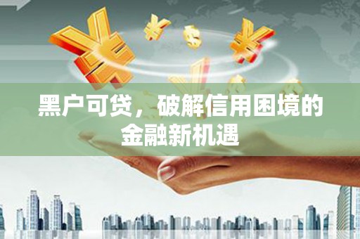 宁乡黑户可贷，破解信用困境的金融新机遇