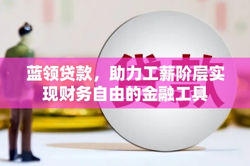 沂水蓝领贷款，助力工薪阶层实现财务自由的金融工具