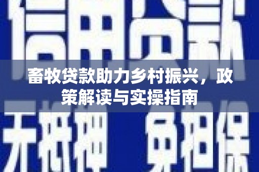 新河畜牧贷款助力乡村振兴，政策解读与实操指南