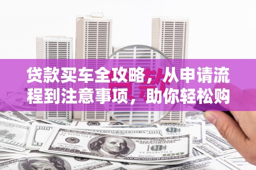 聂荣贷款买车全攻略，从申请流程到注意事项，助你轻松购车