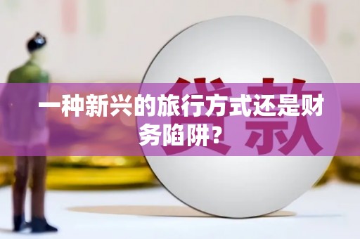 徐水一种新兴的旅行方式还是财务陷阱？