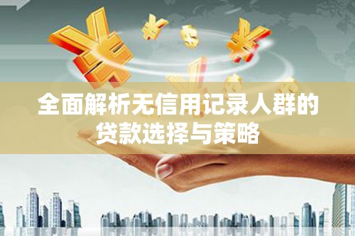 大武全面解析无信用记录人群的贷款选择与策略