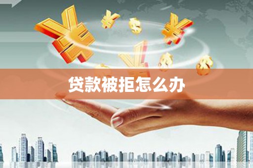 钢城贷款被拒怎么办
